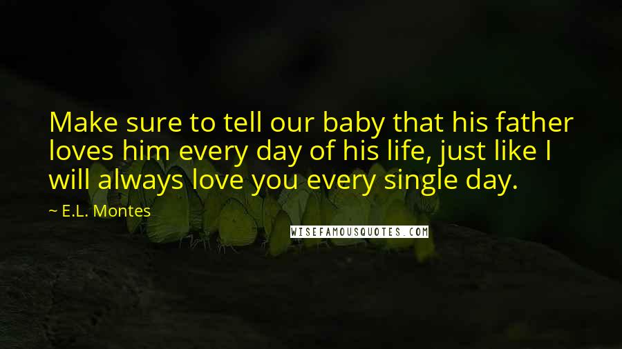 E.L. Montes Quotes: Make sure to tell our baby that his father loves him every day of his life, just like I will always love you every single day.