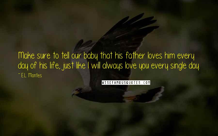 E.L. Montes Quotes: Make sure to tell our baby that his father loves him every day of his life, just like I will always love you every single day.