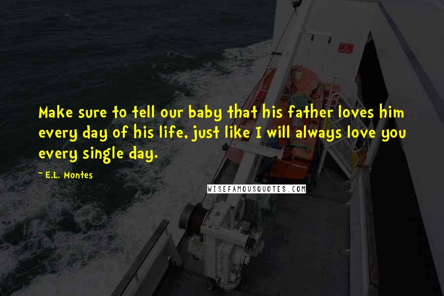 E.L. Montes Quotes: Make sure to tell our baby that his father loves him every day of his life, just like I will always love you every single day.