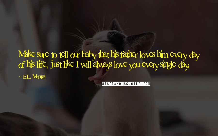 E.L. Montes Quotes: Make sure to tell our baby that his father loves him every day of his life, just like I will always love you every single day.