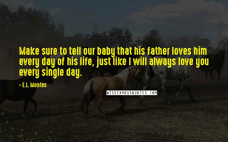 E.L. Montes Quotes: Make sure to tell our baby that his father loves him every day of his life, just like I will always love you every single day.