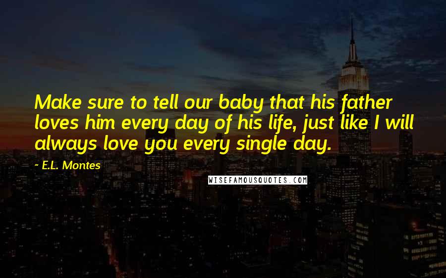 E.L. Montes Quotes: Make sure to tell our baby that his father loves him every day of his life, just like I will always love you every single day.