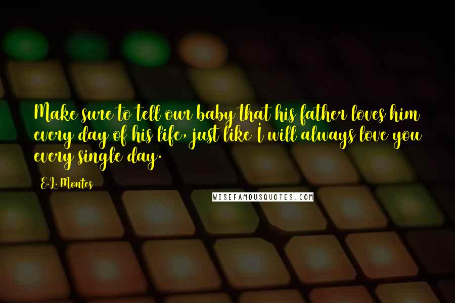 E.L. Montes Quotes: Make sure to tell our baby that his father loves him every day of his life, just like I will always love you every single day.