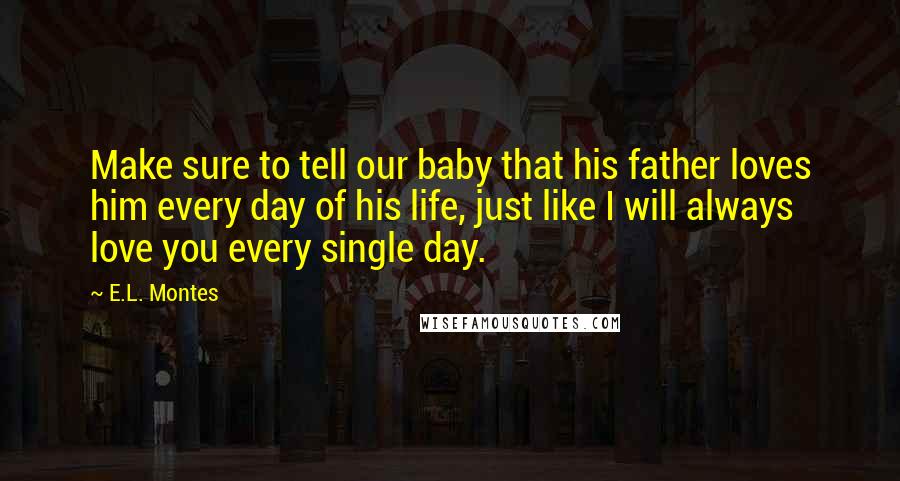 E.L. Montes Quotes: Make sure to tell our baby that his father loves him every day of his life, just like I will always love you every single day.