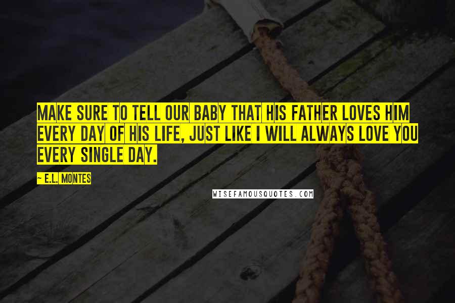 E.L. Montes Quotes: Make sure to tell our baby that his father loves him every day of his life, just like I will always love you every single day.