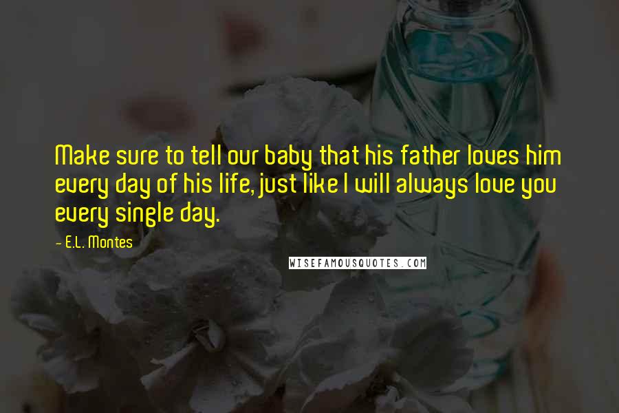 E.L. Montes Quotes: Make sure to tell our baby that his father loves him every day of his life, just like I will always love you every single day.