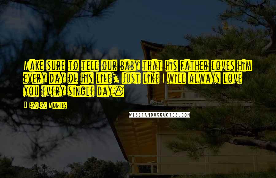 E.L. Montes Quotes: Make sure to tell our baby that his father loves him every day of his life, just like I will always love you every single day.