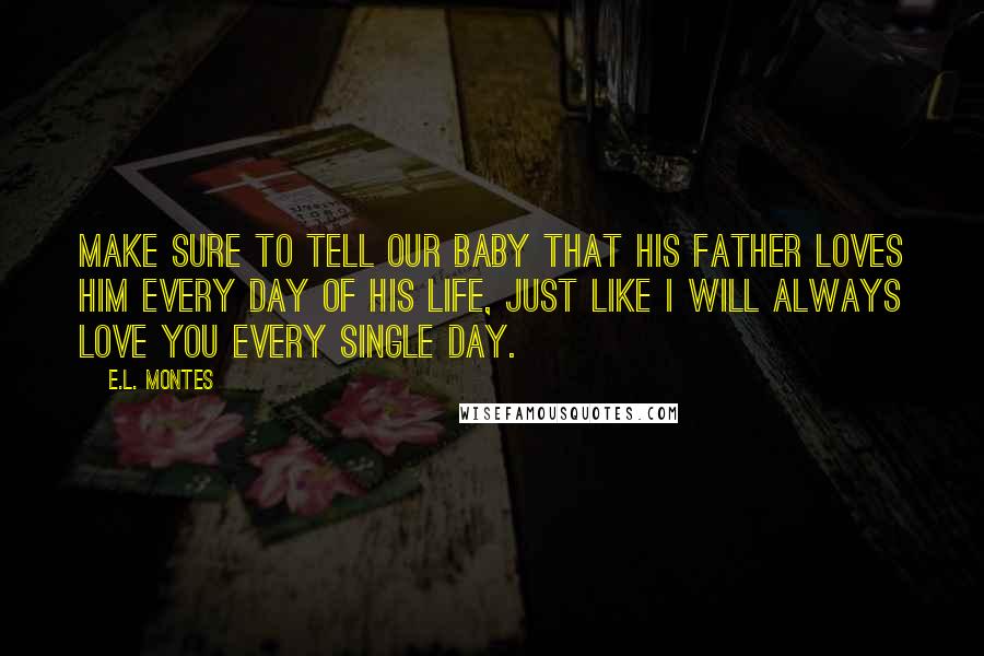 E.L. Montes Quotes: Make sure to tell our baby that his father loves him every day of his life, just like I will always love you every single day.