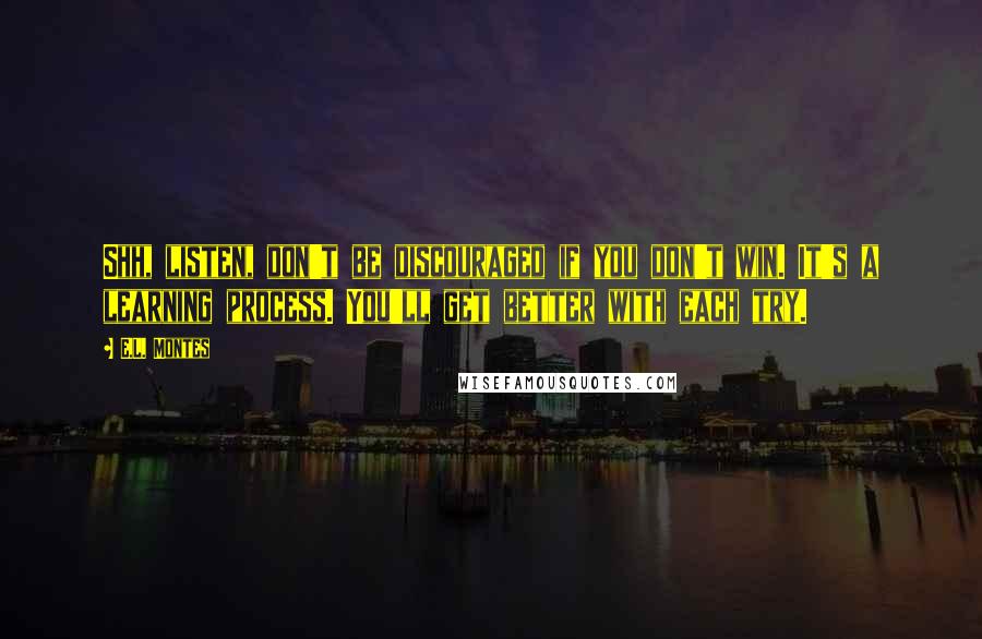 E.L. Montes Quotes: Shh, listen, don't be discouraged if you don't win. It's a learning process. You'll get better with each try.