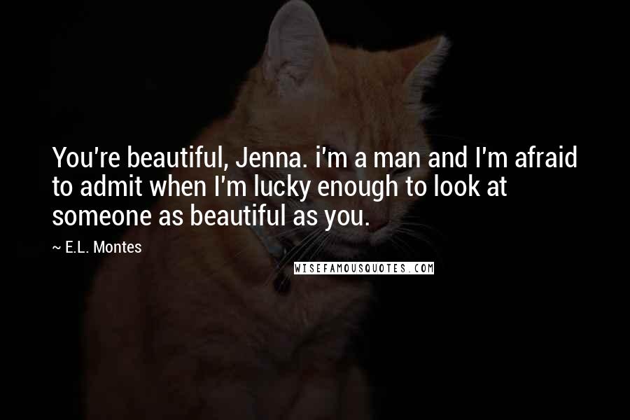 E.L. Montes Quotes: You're beautiful, Jenna. i'm a man and I'm afraid to admit when I'm lucky enough to look at someone as beautiful as you.