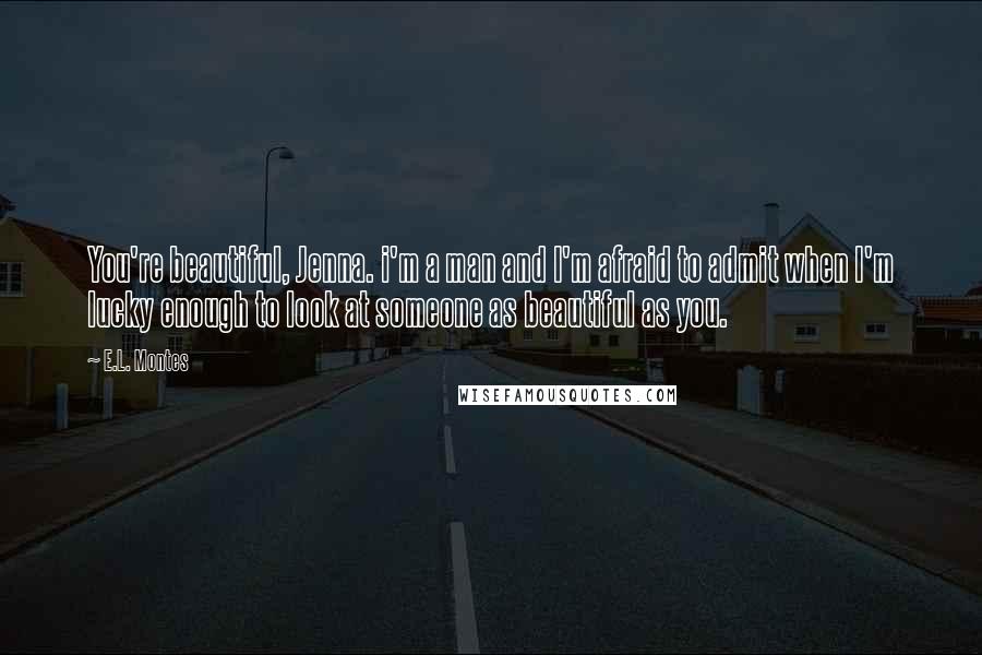 E.L. Montes Quotes: You're beautiful, Jenna. i'm a man and I'm afraid to admit when I'm lucky enough to look at someone as beautiful as you.