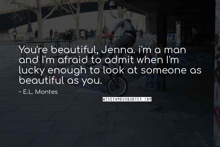 E.L. Montes Quotes: You're beautiful, Jenna. i'm a man and I'm afraid to admit when I'm lucky enough to look at someone as beautiful as you.
