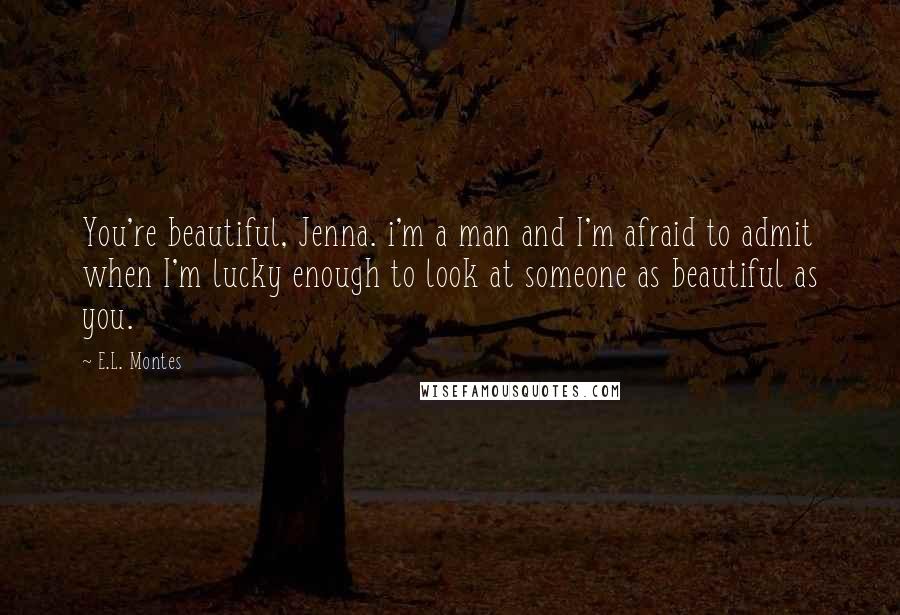 E.L. Montes Quotes: You're beautiful, Jenna. i'm a man and I'm afraid to admit when I'm lucky enough to look at someone as beautiful as you.