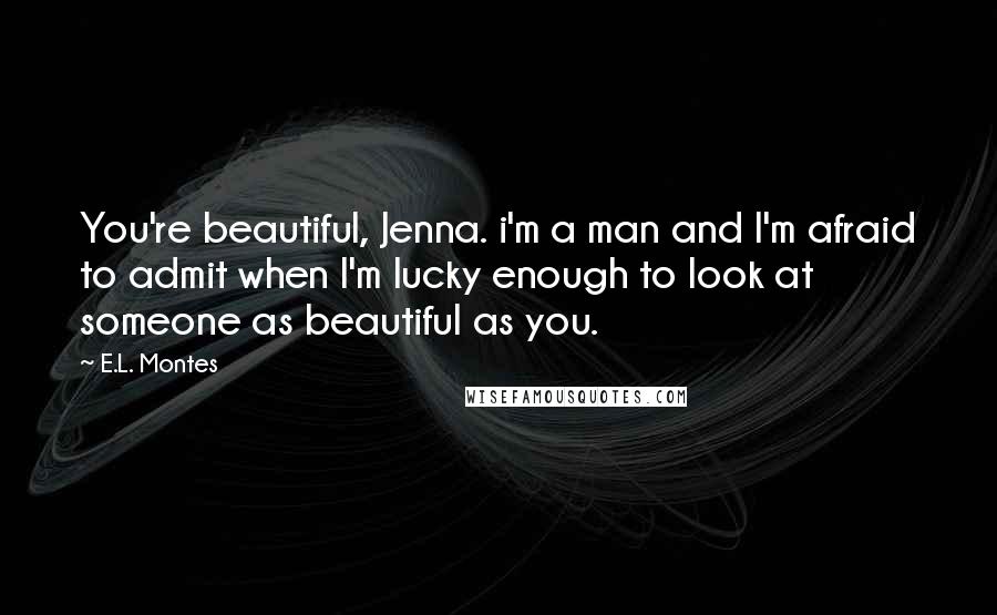 E.L. Montes Quotes: You're beautiful, Jenna. i'm a man and I'm afraid to admit when I'm lucky enough to look at someone as beautiful as you.