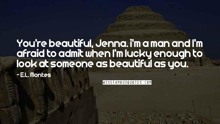 E.L. Montes Quotes: You're beautiful, Jenna. i'm a man and I'm afraid to admit when I'm lucky enough to look at someone as beautiful as you.