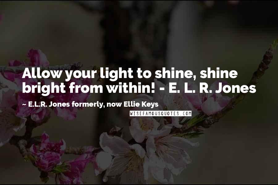 E.L.R. Jones Formerly, Now Ellie Keys Quotes: Allow your light to shine, shine bright from within! - E. L. R. Jones