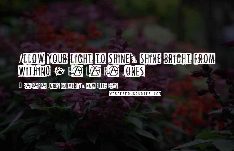 E.L.R. Jones Formerly, Now Ellie Keys Quotes: Allow your light to shine, shine bright from within! - E. L. R. Jones