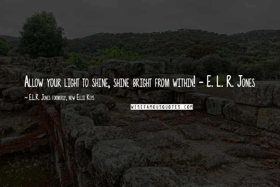 E.L.R. Jones Formerly, Now Ellie Keys Quotes: Allow your light to shine, shine bright from within! - E. L. R. Jones