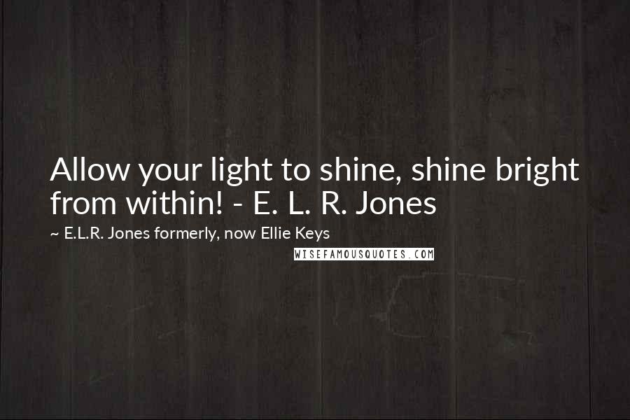 E.L.R. Jones Formerly, Now Ellie Keys Quotes: Allow your light to shine, shine bright from within! - E. L. R. Jones