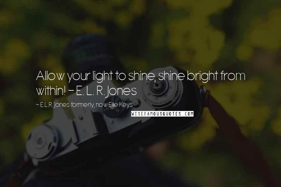 E.L.R. Jones Formerly, Now Ellie Keys Quotes: Allow your light to shine, shine bright from within! - E. L. R. Jones