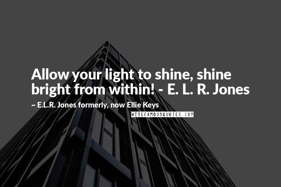 E.L.R. Jones Formerly, Now Ellie Keys Quotes: Allow your light to shine, shine bright from within! - E. L. R. Jones