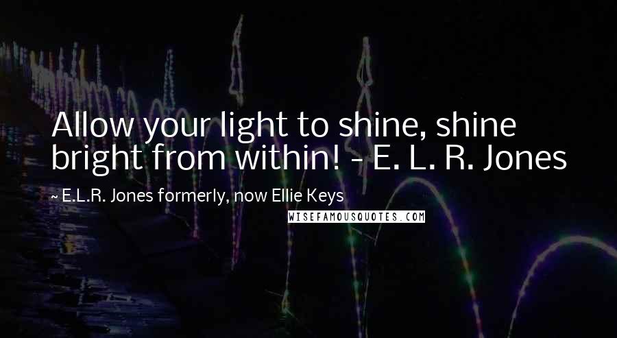 E.L.R. Jones Formerly, Now Ellie Keys Quotes: Allow your light to shine, shine bright from within! - E. L. R. Jones