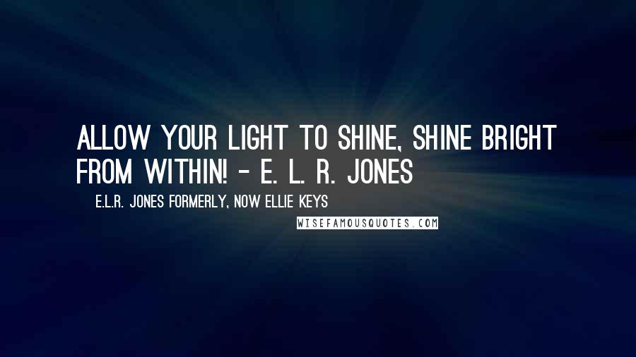 E.L.R. Jones Formerly, Now Ellie Keys Quotes: Allow your light to shine, shine bright from within! - E. L. R. Jones
