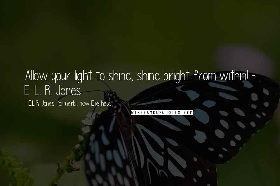 E.L.R. Jones Formerly, Now Ellie Keys Quotes: Allow your light to shine, shine bright from within! - E. L. R. Jones