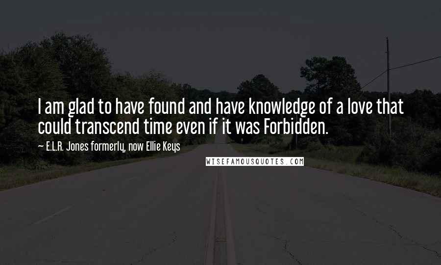 E.L.R. Jones Formerly, Now Ellie Keys Quotes: I am glad to have found and have knowledge of a love that could transcend time even if it was Forbidden.