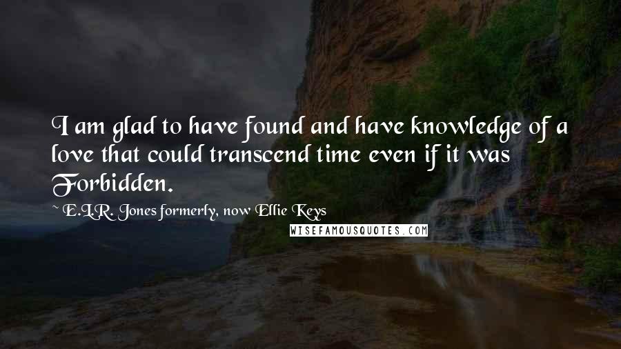 E.L.R. Jones Formerly, Now Ellie Keys Quotes: I am glad to have found and have knowledge of a love that could transcend time even if it was Forbidden.