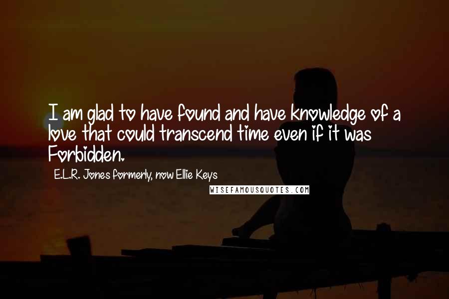 E.L.R. Jones Formerly, Now Ellie Keys Quotes: I am glad to have found and have knowledge of a love that could transcend time even if it was Forbidden.