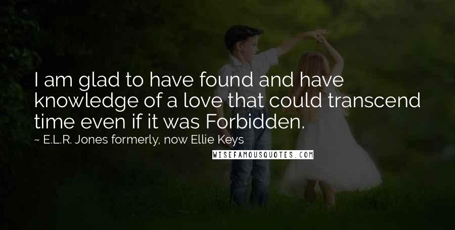 E.L.R. Jones Formerly, Now Ellie Keys Quotes: I am glad to have found and have knowledge of a love that could transcend time even if it was Forbidden.