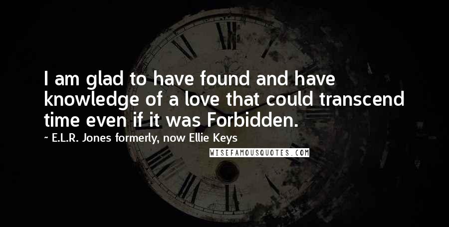 E.L.R. Jones Formerly, Now Ellie Keys Quotes: I am glad to have found and have knowledge of a love that could transcend time even if it was Forbidden.