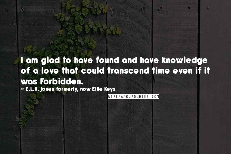 E.L.R. Jones Formerly, Now Ellie Keys Quotes: I am glad to have found and have knowledge of a love that could transcend time even if it was Forbidden.