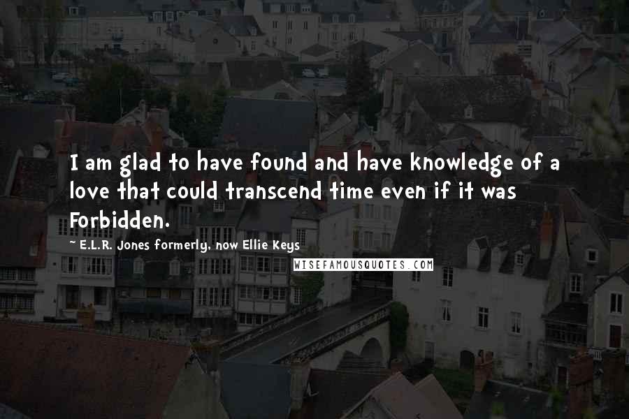 E.L.R. Jones Formerly, Now Ellie Keys Quotes: I am glad to have found and have knowledge of a love that could transcend time even if it was Forbidden.