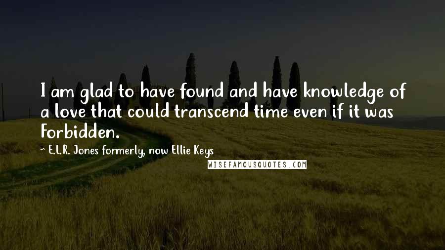 E.L.R. Jones Formerly, Now Ellie Keys Quotes: I am glad to have found and have knowledge of a love that could transcend time even if it was Forbidden.