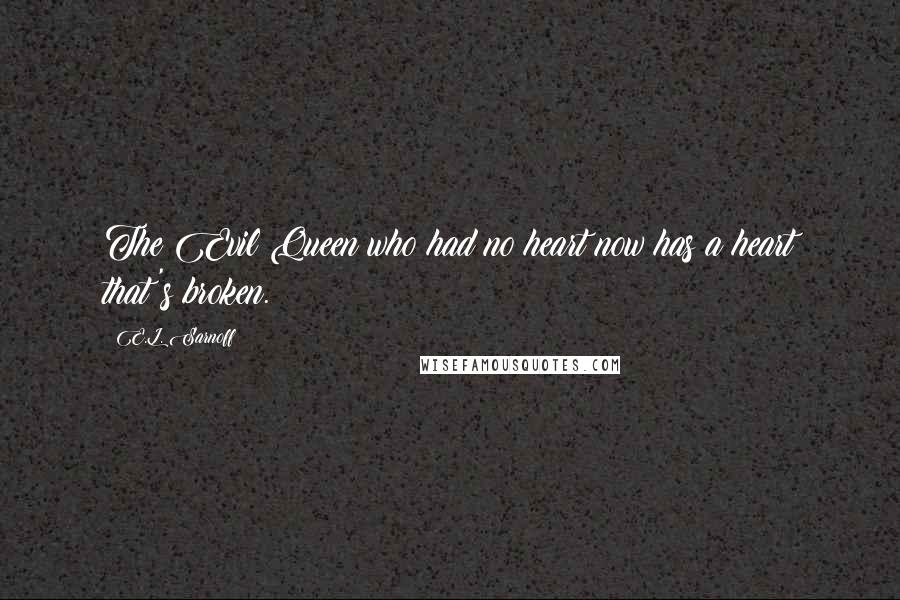 E.L. Sarnoff Quotes: The Evil Queen who had no heart now has a heart that's broken.