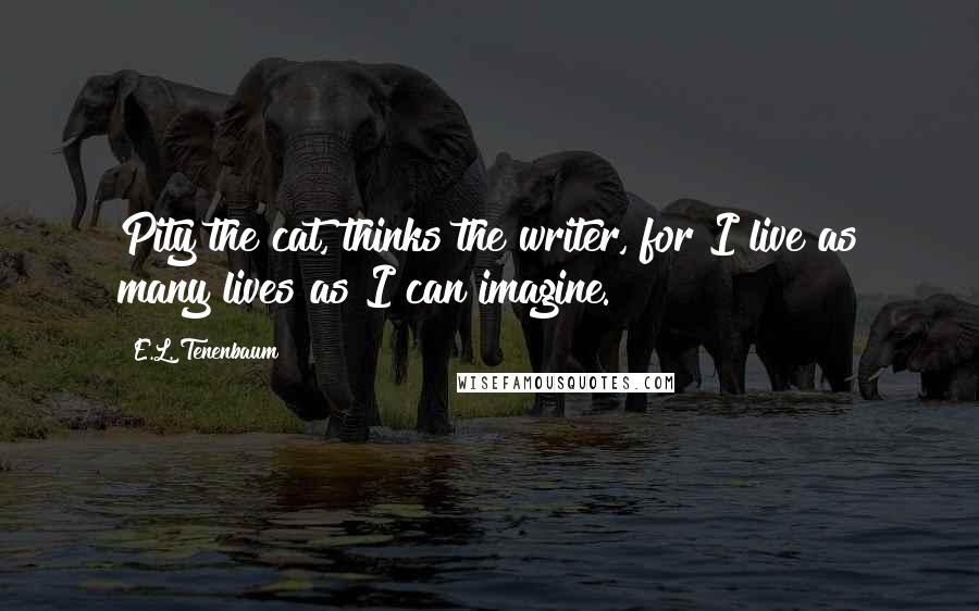 E.L. Tenenbaum Quotes: Pity the cat, thinks the writer, for I live as many lives as I can imagine.