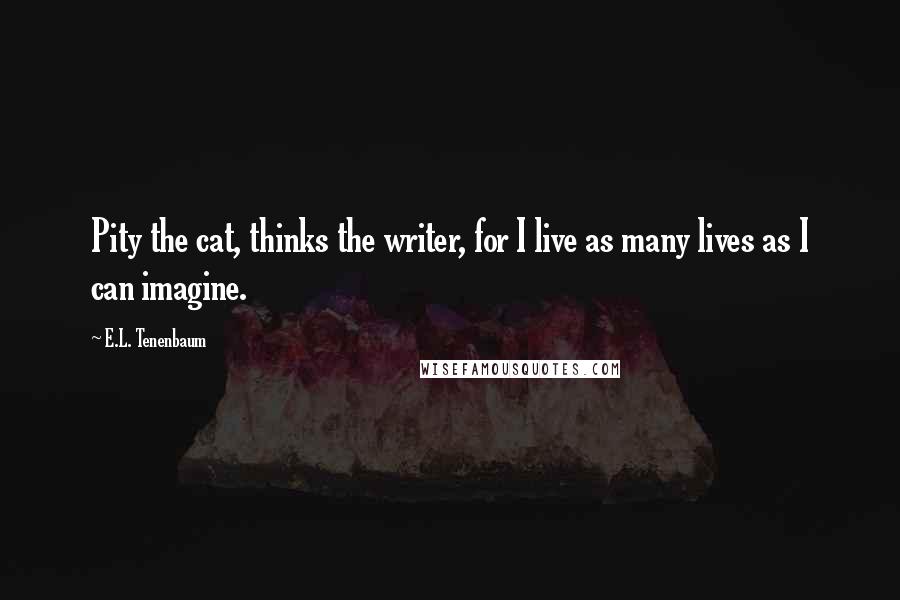 E.L. Tenenbaum Quotes: Pity the cat, thinks the writer, for I live as many lives as I can imagine.