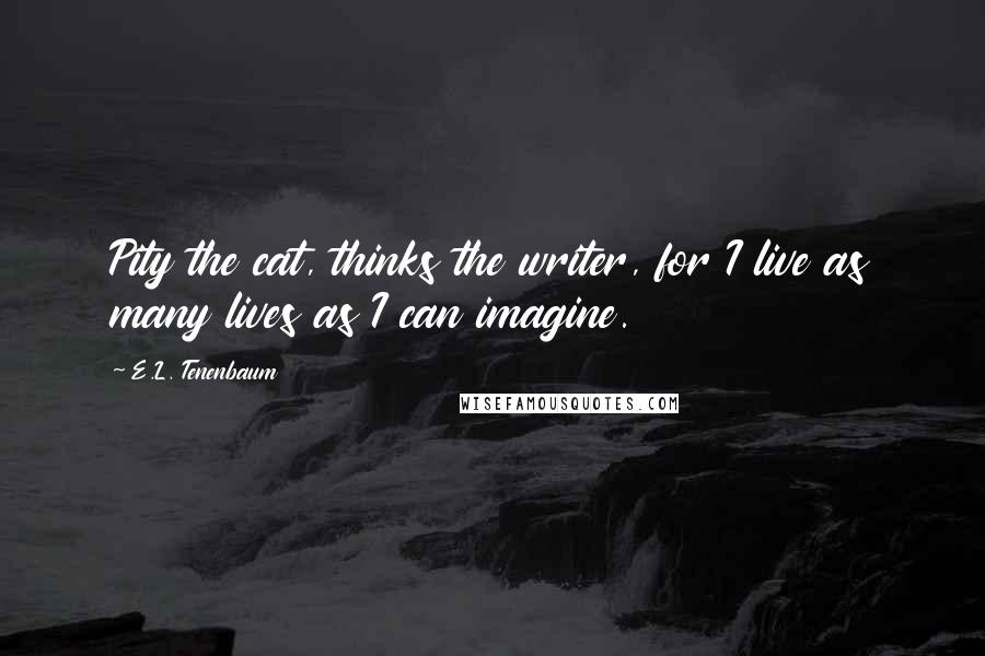 E.L. Tenenbaum Quotes: Pity the cat, thinks the writer, for I live as many lives as I can imagine.