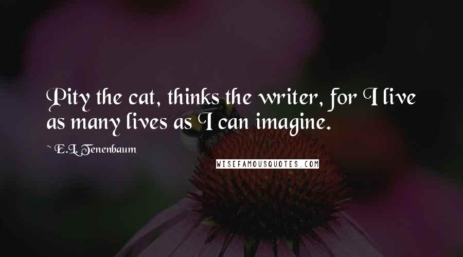 E.L. Tenenbaum Quotes: Pity the cat, thinks the writer, for I live as many lives as I can imagine.