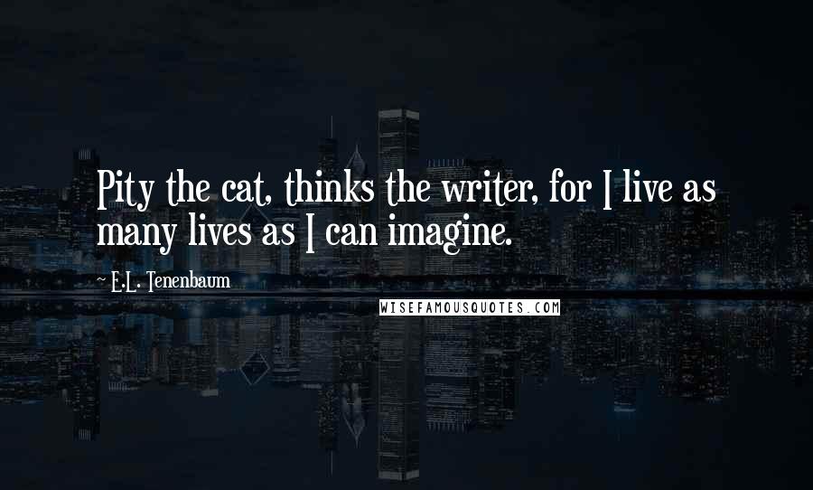 E.L. Tenenbaum Quotes: Pity the cat, thinks the writer, for I live as many lives as I can imagine.