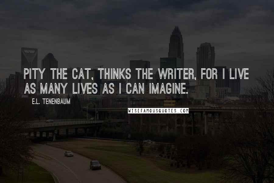 E.L. Tenenbaum Quotes: Pity the cat, thinks the writer, for I live as many lives as I can imagine.