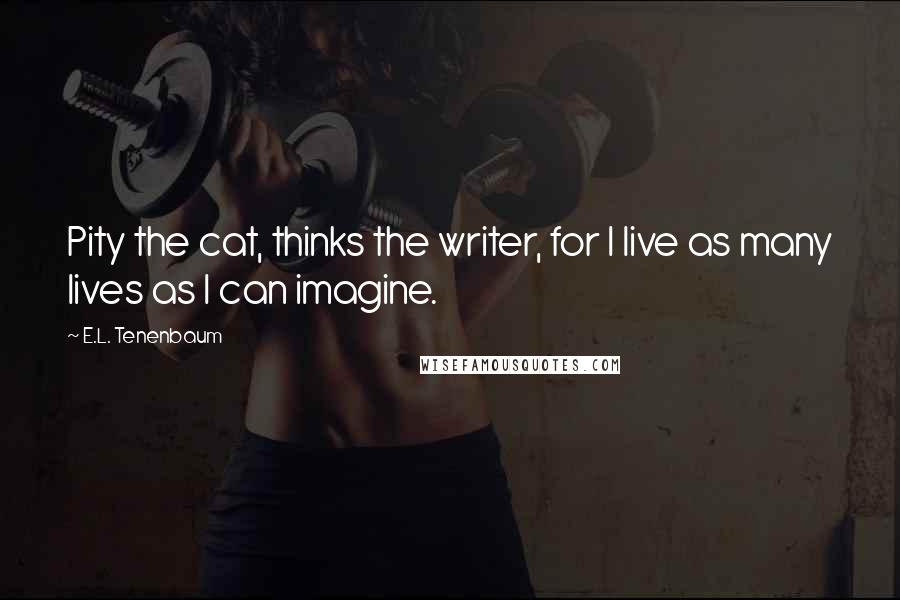 E.L. Tenenbaum Quotes: Pity the cat, thinks the writer, for I live as many lives as I can imagine.