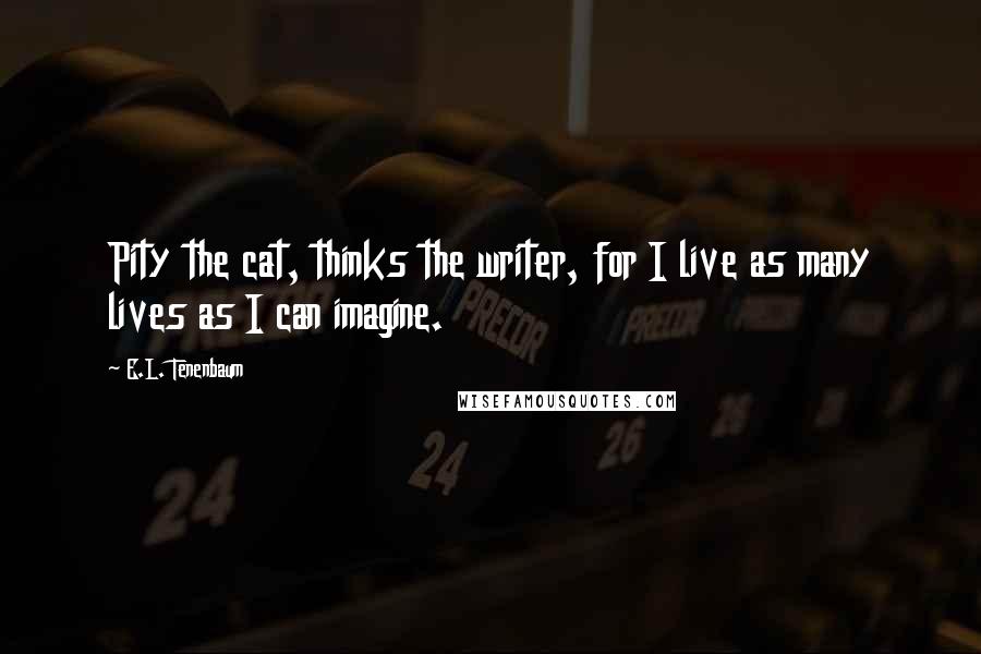 E.L. Tenenbaum Quotes: Pity the cat, thinks the writer, for I live as many lives as I can imagine.