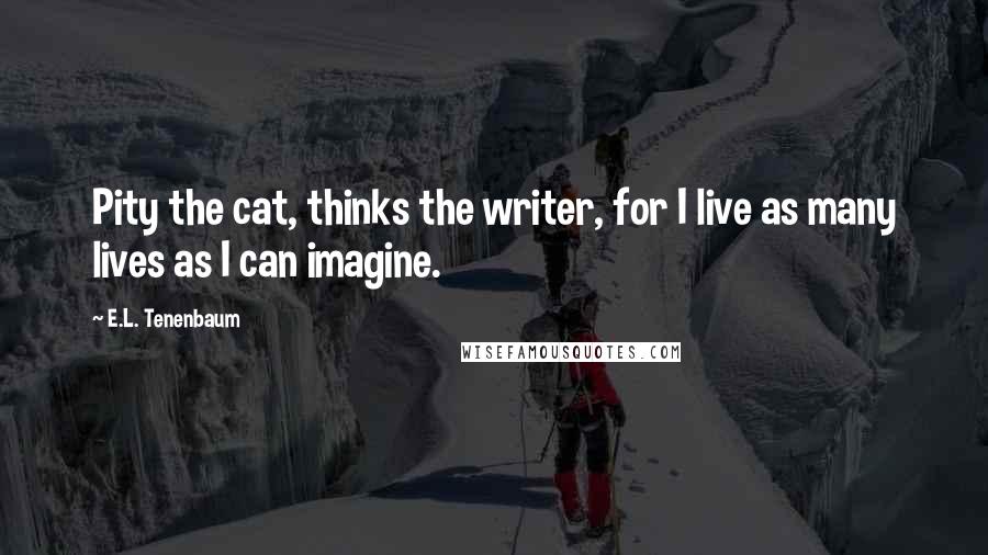 E.L. Tenenbaum Quotes: Pity the cat, thinks the writer, for I live as many lives as I can imagine.