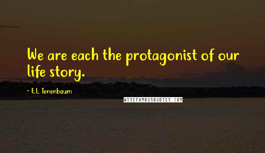 E.L. Tenenbaum Quotes: We are each the protagonist of our life story.