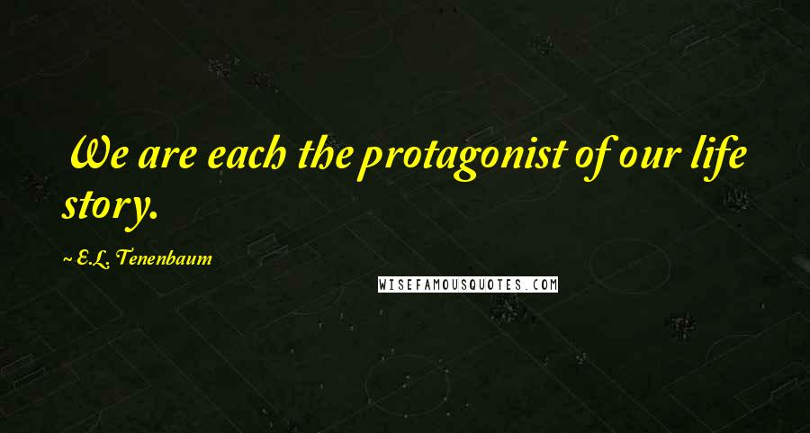E.L. Tenenbaum Quotes: We are each the protagonist of our life story.