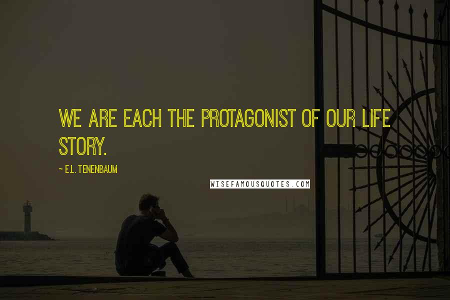 E.L. Tenenbaum Quotes: We are each the protagonist of our life story.