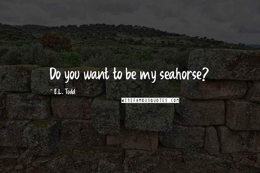 E.L. Todd Quotes: Do you want to be my seahorse?